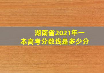 湖南省2021年一本高考分数线是多少分