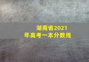 湖南省2021年高考一本分数线