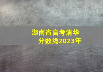 湖南省高考清华分数线2023年