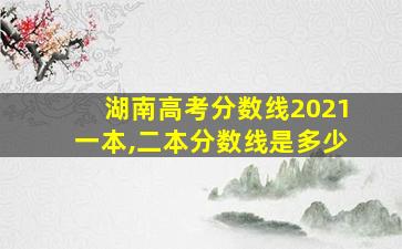 湖南高考分数线2021一本,二本分数线是多少