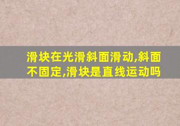 滑块在光滑斜面滑动,斜面不固定,滑块是直线运动吗