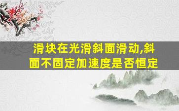 滑块在光滑斜面滑动,斜面不固定加速度是否恒定