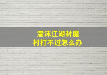 濡沫江湖封魔村打不过怎么办