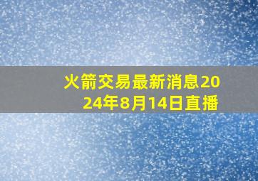 火箭交易最新消息2024年8月14日直播