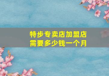 特步专卖店加盟店需要多少钱一个月