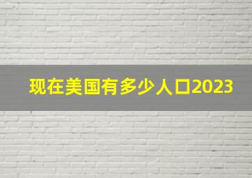 现在美国有多少人口2023