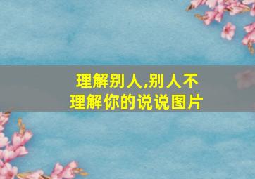 理解别人,别人不理解你的说说图片