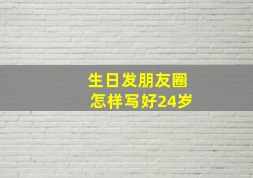 生日发朋友圈怎样写好24岁