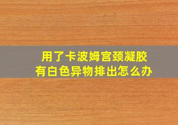 用了卡波姆宫颈凝胶有白色异物排出怎么办