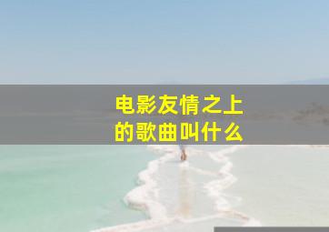 电影友情之上的歌曲叫什么