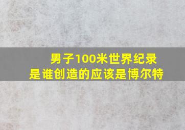 男子100米世界纪录是谁创造的应该是博尔特