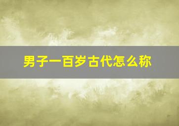 男子一百岁古代怎么称