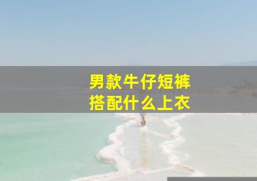 男款牛仔短裤搭配什么上衣