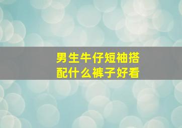 男生牛仔短袖搭配什么裤子好看