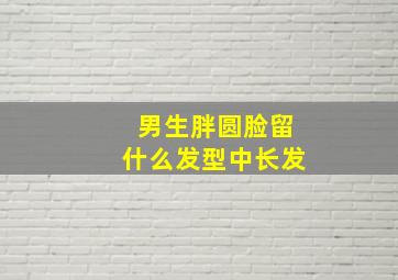 男生胖圆脸留什么发型中长发