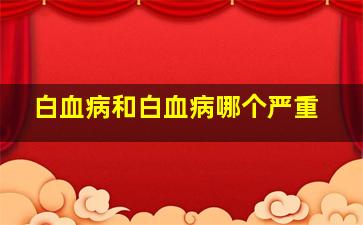 白血病和白血病哪个严重