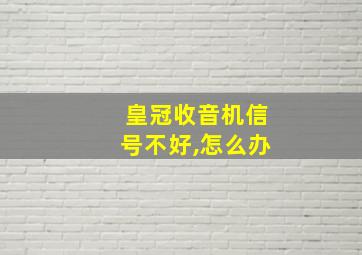 皇冠收音机信号不好,怎么办