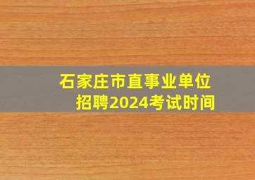 石家庄市直事业单位招聘2024考试时间