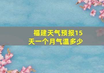 福建天气预报15天一个月气温多少