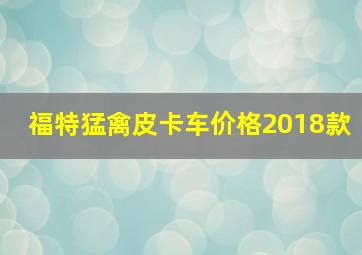 福特猛禽皮卡车价格2018款