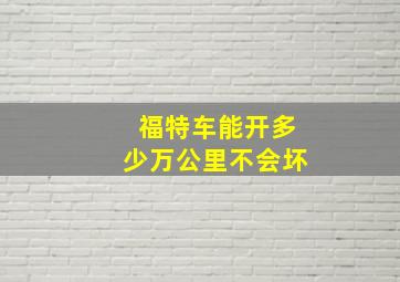 福特车能开多少万公里不会坏