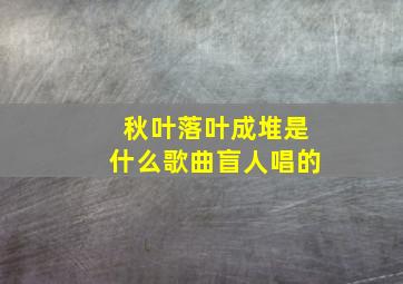 秋叶落叶成堆是什么歌曲盲人唱的