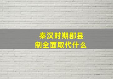 秦汉时期郡县制全面取代什么