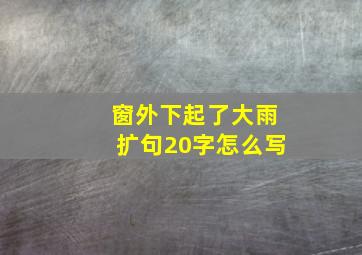 窗外下起了大雨扩句20字怎么写