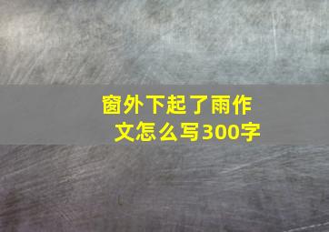 窗外下起了雨作文怎么写300字