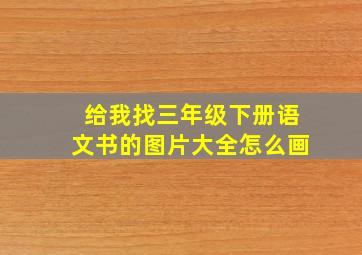 给我找三年级下册语文书的图片大全怎么画