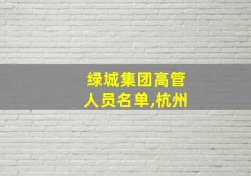 绿城集团高管人员名单,杭州