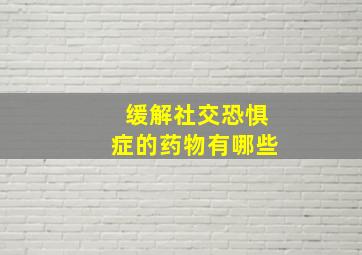 缓解社交恐惧症的药物有哪些