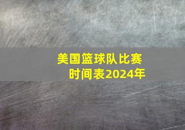 美国篮球队比赛时间表2024年