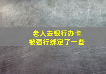 老人去银行办卡被强行绑定了一些