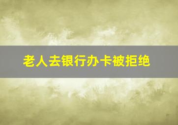 老人去银行办卡被拒绝