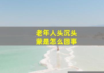 老年人头沉头蒙是怎么回事