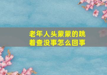 老年人头蒙蒙的跳着查没事怎么回事