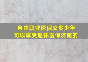 自由职业医保交多少年可以享受退休医保济南的