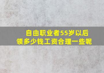 自由职业者55岁以后领多少钱工资合理一些呢