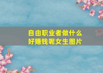 自由职业者做什么好赚钱呢女生图片