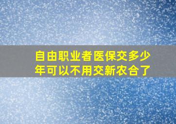 自由职业者医保交多少年可以不用交新农合了