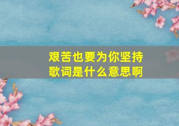 艰苦也要为你坚持歌词是什么意思啊