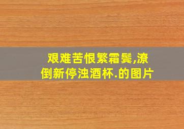 艰难苦恨繁霜鬓,潦倒新停浊酒杯.的图片