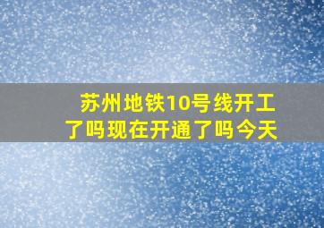 苏州地铁10号线开工了吗现在开通了吗今天