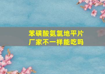 苯磺酸氨氯地平片厂家不一样能吃吗