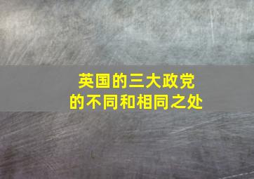 英国的三大政党的不同和相同之处