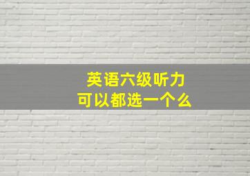 英语六级听力可以都选一个么