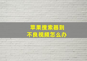 苹果搜索器到不良视频怎么办