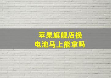 苹果旗舰店换电池马上能拿吗