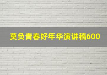 莫负青春好年华演讲稿600